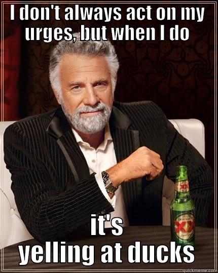 yelling at ducks - I DON'T ALWAYS ACT ON MY URGES, BUT WHEN I DO IT'S YELLING AT DUCKS The Most Interesting Man In The World