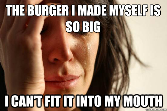 the burger i made myself is so big i can't fit it into my mouth  First World Problems