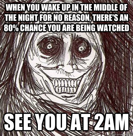 when you wake up in the middle of the night for no reason, there's an 80% chance you are being watched see you at 2am - when you wake up in the middle of the night for no reason, there's an 80% chance you are being watched see you at 2am  Horrifying Houseguest
