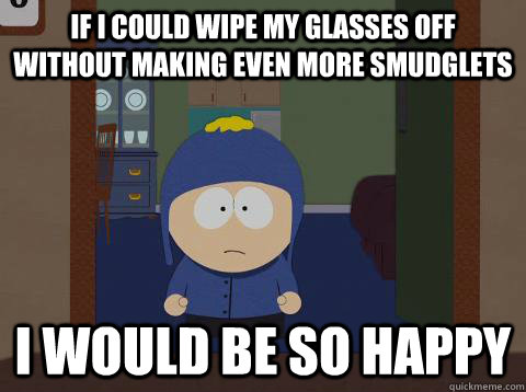 if i could wipe my glasses off without making even more smudglets i would be so happy - if i could wipe my glasses off without making even more smudglets i would be so happy  Craig would be so happy