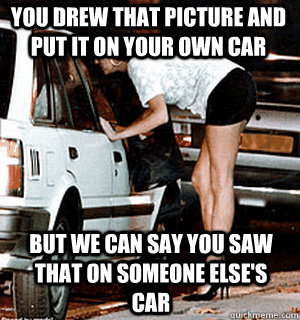 You drew that picture and put it on your own car But we can say you saw that on someone else's car  Karma Whore