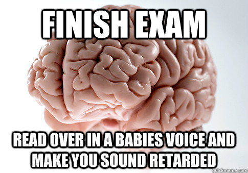 FINISH EXAM READ OVER IN A BABIES VOICE AND MAKE YOU SOUND RETARDED   Scumbag Brain
