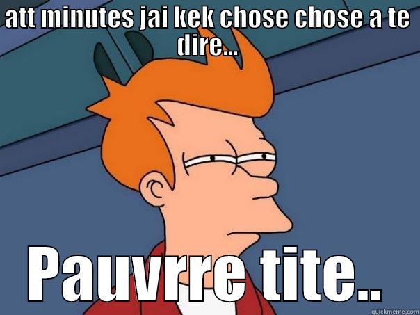 ATT MINUTES JAI KEK CHOSE CHOSE A TE DIRE... PAUVRRE TITE.. Futurama Fry