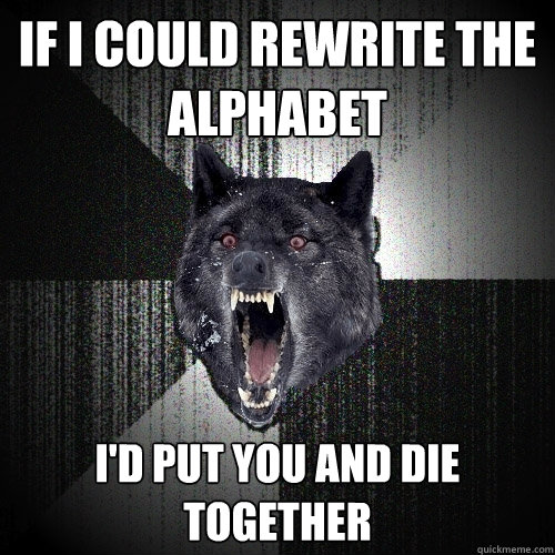 If I could rewrite the alphabet I'd put you and die together  Insanity Wolf