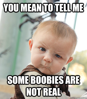 you mean to tell me some boobies are not real  skeptical baby