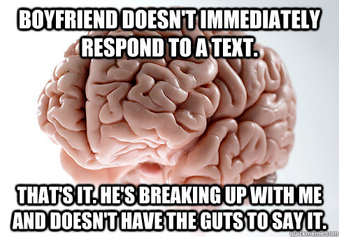 boyfriend doesn't immediately respond to a text. That's it. He's breaking up with me and doesn't have the guts to say it.  Scumbag Brain