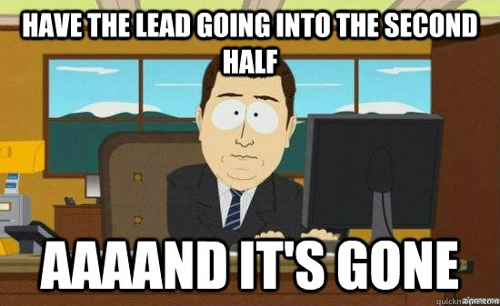 Have the lead going into the second half AAAAND it's GONE  aaaand its gone