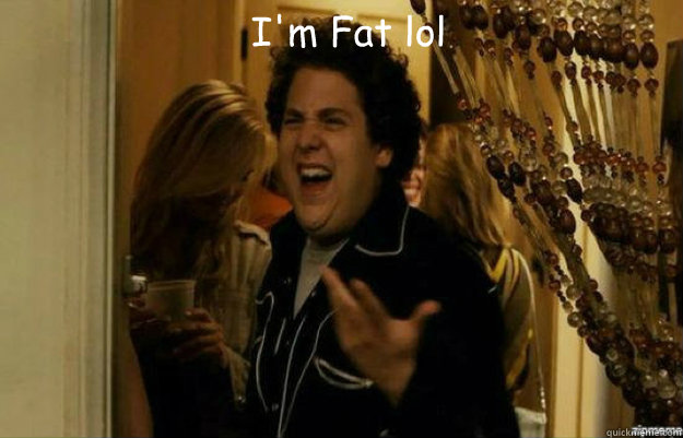 I'm Fat lol   fuck me right