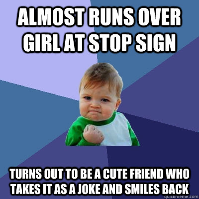 Almost runs over girl at stop sign Turns out to be a cute friend who takes it as a joke and smiles back  Success Kid