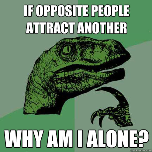 if opposite people attract another Why am I alone?  Philosoraptor