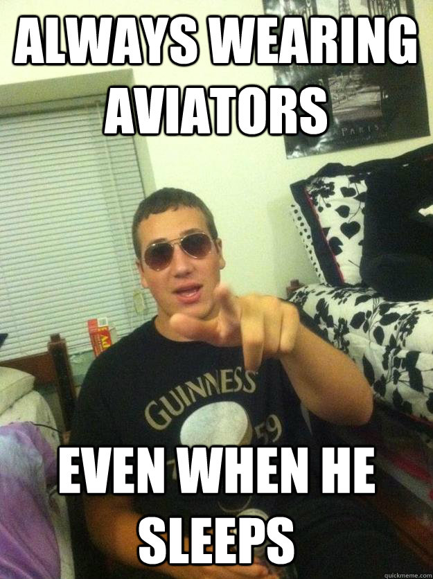 Always wearing aviators even when he sleeps  Douchebag Dan