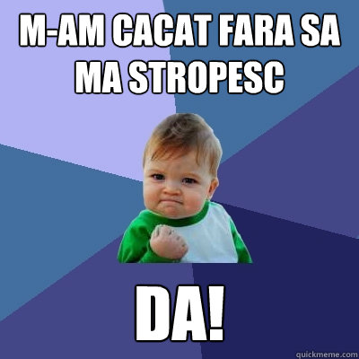m-am cacat fara sa ma stropesc da!  Success Kid