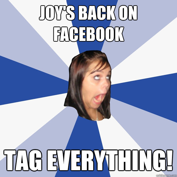Joy's back on Facebook Tag everything!  Annoying Facebook Girl