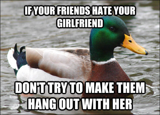 IF YOUR FRIENDS HATE YOUR GIRLFRIEND DON'T TRY TO MAKE THEM HANG OUT WITH HER  Actual Advice Mallard