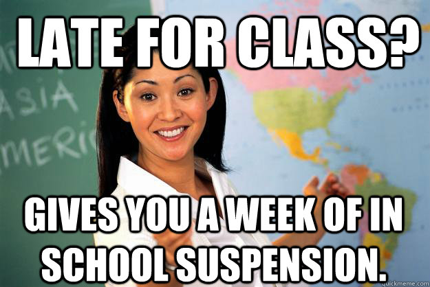 Late for class? Gives you a week of in school suspension.  Unhelpful High School Teacher