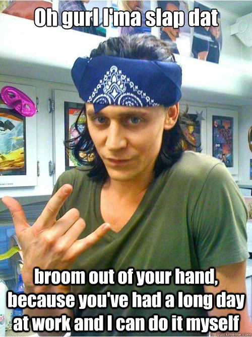 Oh gurl I'ma slap dat broom out of your hand, because you've had a long day at work and I can do it myself  Tom Hiddleston Rapper