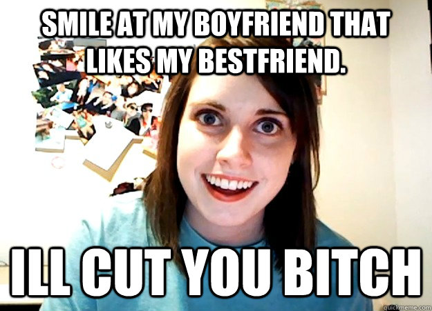 Smile at my boyfriend that likes my bestfriend. ill cut you bitch - Smile at my boyfriend that likes my bestfriend. ill cut you bitch  Overly Attached Girlfriend