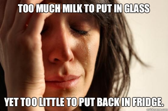 Too much milk to put in glass Yet too little to put back in fridge.  First World Problems