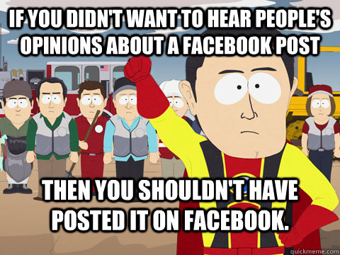 If you didn't want to hear people's opinions about a facebook post Then you shouldn't have posted it on Facebook.  Captian Hindsight
