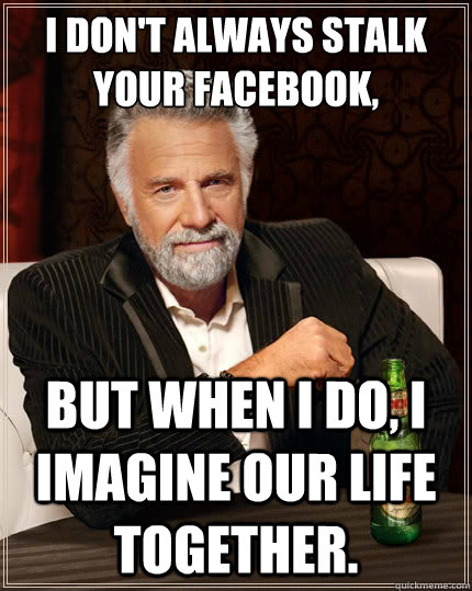 I don't always stalk your facebook, But when i do, I imagine our life together.  The Most Interesting Man In The World