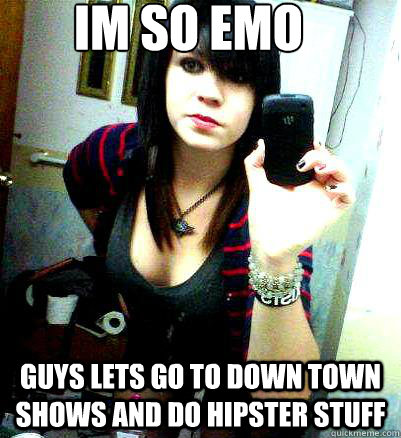 im so emo guys lets go to down town shows and do hipster stuff  