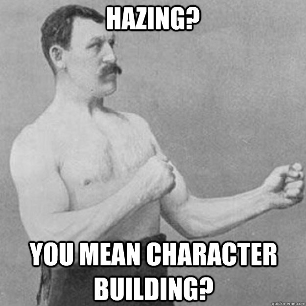 HAZING? YOU MEAN CHARACTER BUILDING?  overly manly man