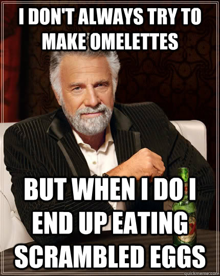 I don't always try to make omelettes but when i do i end up eating scrambled eggs  The Most Interesting Man In The World