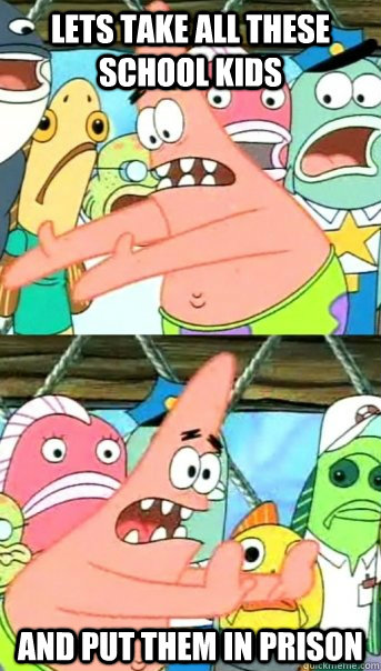 Lets take all these school kids And put them in prison  Push it somewhere else Patrick