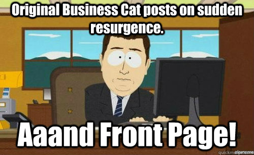 Original Business Cat posts on sudden resurgence. Aaand Front Page!  anditsgone