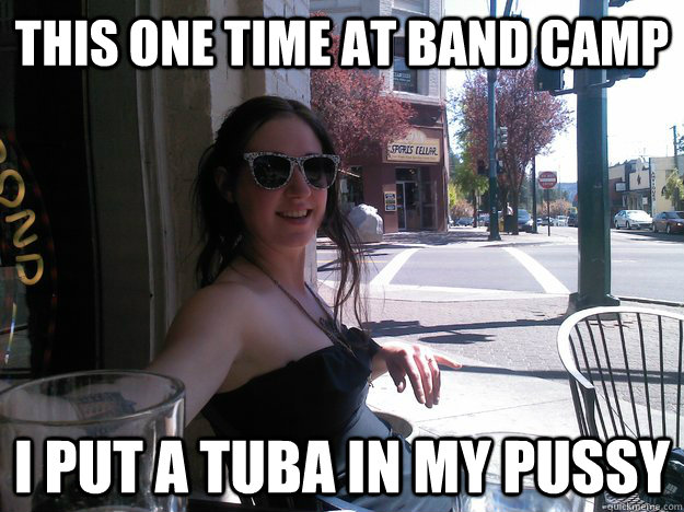 This one time at band camp I put a tuba in my pussy - This one time at band camp I put a tuba in my pussy  Nerdy Slut