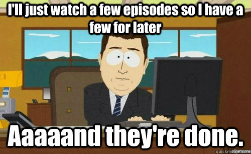 I'll just watch a few episodes so I have a few for later Aaaaand they're done.  anditsgone