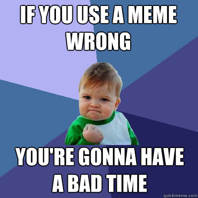 If you use a meme wrong You're gonna have a bad time - If you use a meme wrong You're gonna have a bad time  Success Baby