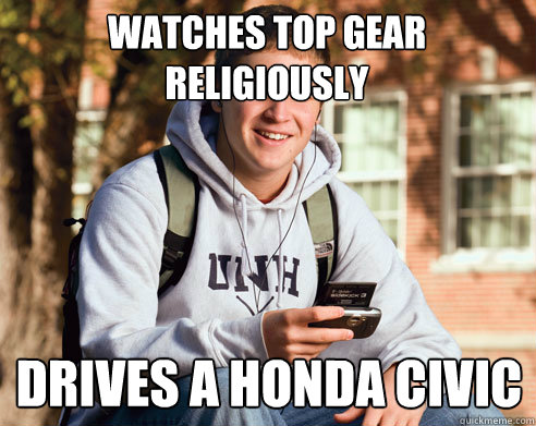 Watches Top Gear religiously Drives a honda civic  College Freshman