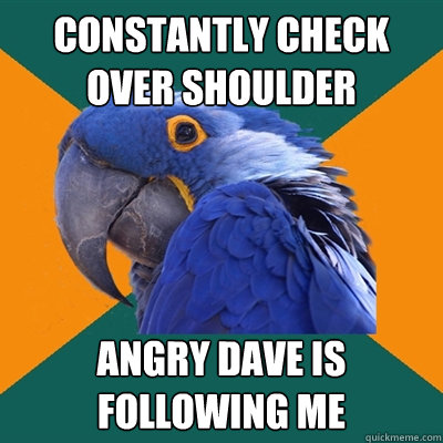 Constantly check over shoulder Angry Dave is following me  Paranoid Parrot