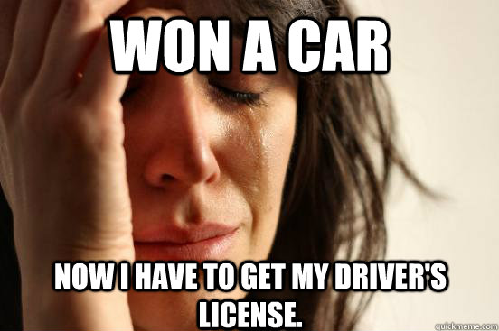 Won a car Now i have to get my driver's license.  First World Problems