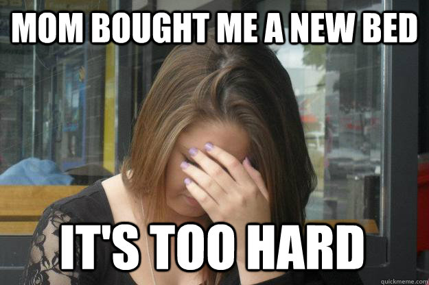 mom bought me a new bed it's too hard  First World Problems