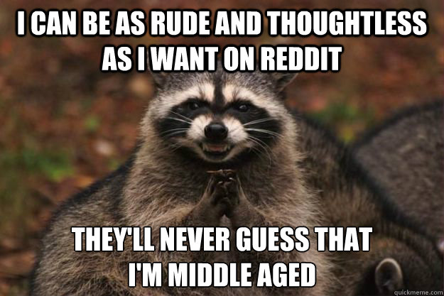 I can be as rude and thoughtless as I want on Reddit They'll never guess that 
I'm middle aged  Evil genius racoon