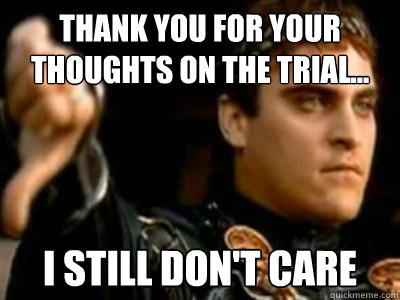 Thank you for your thoughts on the trial... I still don't care  Downvoting Roman