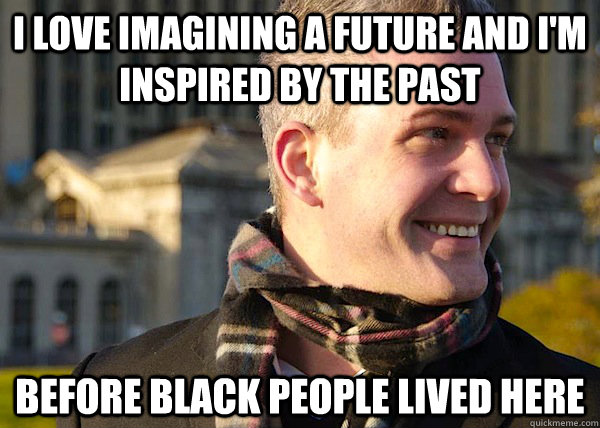 I love imagining a future and I'm inspired by the past Before black people lived here - I love imagining a future and I'm inspired by the past Before black people lived here  White Entrepreneurial Guy