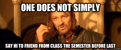 One does not simply Say hi to friend from class the semester before last  One Does Not Simply