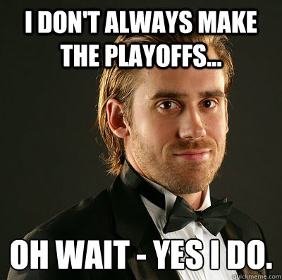 I don't always make the playoffs... Oh wait - yes I do.
 - I don't always make the playoffs... Oh wait - yes I do.
  handsome hank