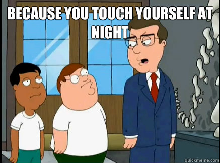 because you touch yourself at night  - because you touch yourself at night   Cuz you touch yourself