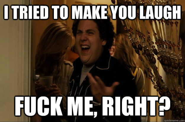 I tried to make you laugh Fuck Me, Right? - I tried to make you laugh Fuck Me, Right?  Fuck Me, Right
