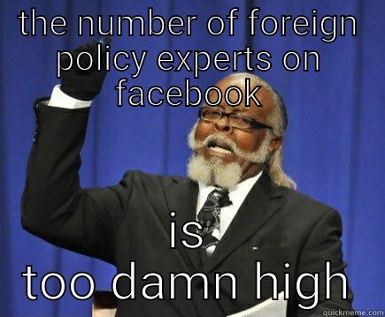 THE NUMBER OF FOREIGN POLICY EXPERTS ON FACEBOOK IS TOO DAMN HIGH Too Damn High