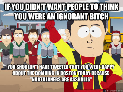 If you didn't want people to think you were an ignorant bitch you shouldn't have tweeted that you were happy about the bombing in boston today because 