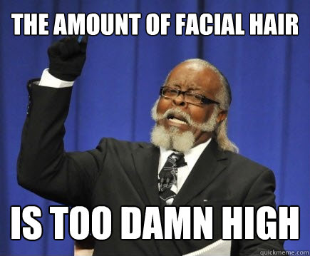 The amount of facial hair is too damn high  Too Damn High