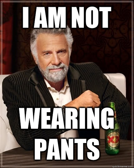 I AM NOT WEARING PANTS  The Most Interesting Man In The World