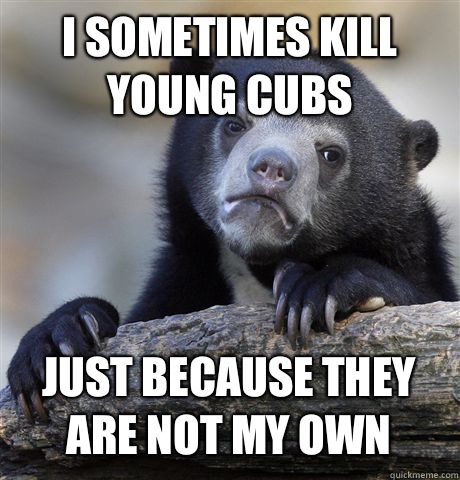 I sometimes kill young cubs Just because they are not my own - I sometimes kill young cubs Just because they are not my own  Confession Bear