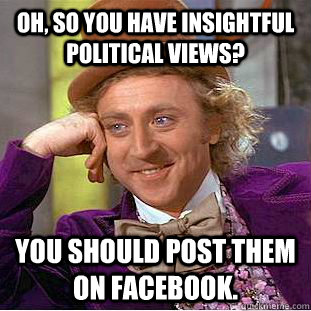 Oh, so you have insightful political views? You should post them on Facebook.  Condescending Wonka