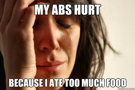 My abs hurt Because I ate too much food  First World Problems